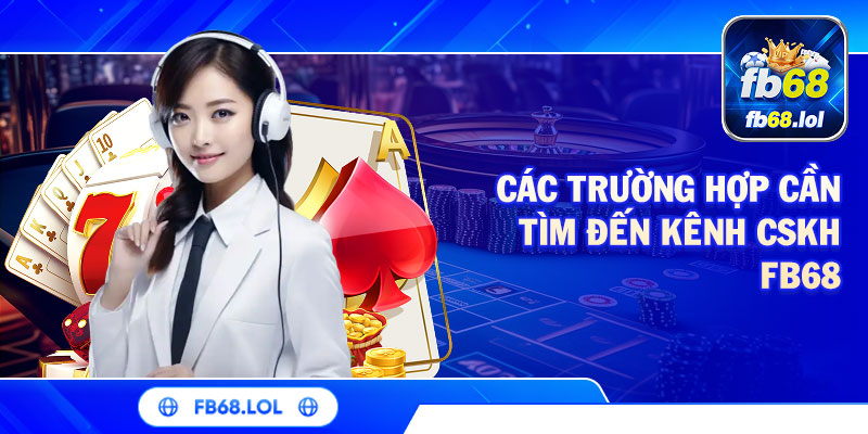 Các trường hợp cần tìm đến kênh CSKH FB68