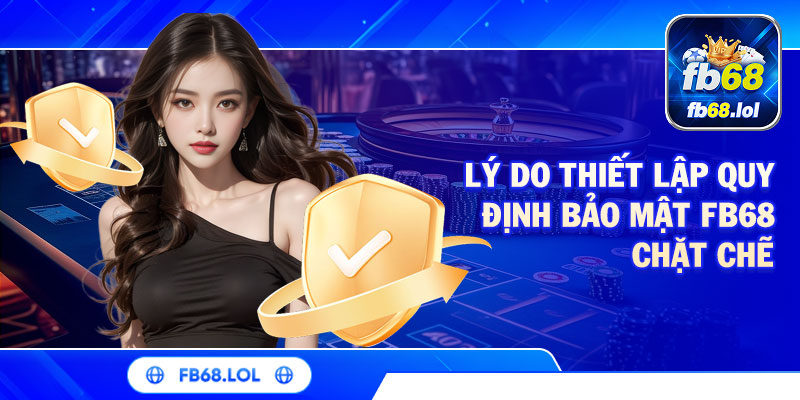 Lý do thiết lập quy định bảo mật FB68 chặt chẽ