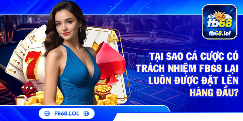 Tại sao cá cược có trách nhiệm FB68 lại luôn được đặt lên hàng đầu?