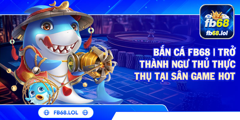 Bắn cá FB68 trở thành ngư thủ thực thụ tại sảnh game hót nhất