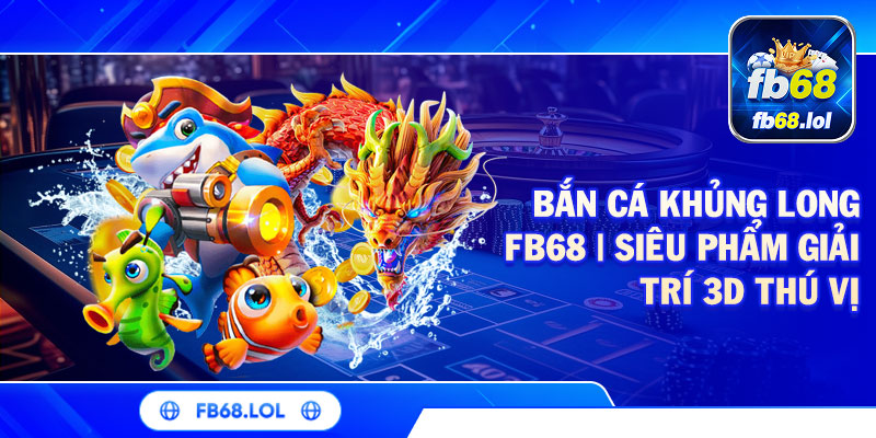 Bắn Cá Khủng Long FB68 | Siêu Phẩm Giải Trí 3D Thú Vị