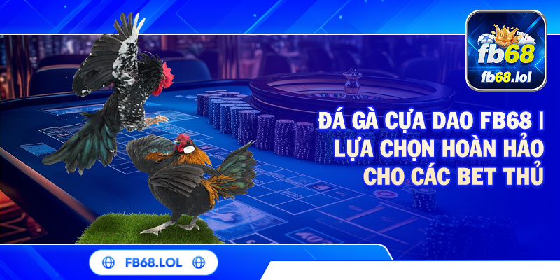 Đá Gà Cựa Dao FB68 | Lựa Chọn Hoàn Hảo Cho Các Bet Thủ