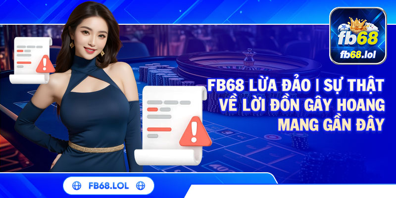 FB68 Lừa Đảo | Sự Thật Về Lời Đồn Gây Hoang Mang Gần Đây