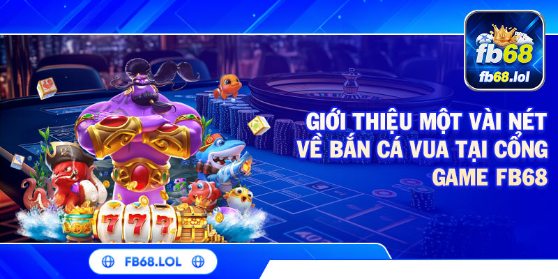 Giới thiệu một vài nét về bắn cá vua tại cổng game FB68