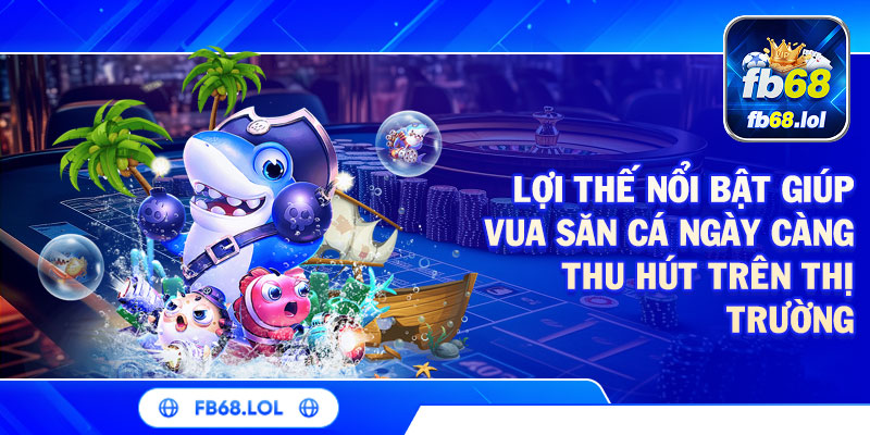 Lợi thế nổi bật giúp vua săn cá ngày càng thu hút trên thị trường