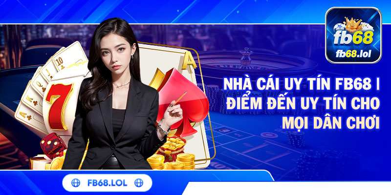 Nhà Cái Uy Tín FB68 | Điểm Đến Uy Tín Cho Mọi Dân Chơi