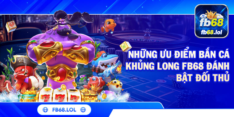 Những ưu điểm bắn cá khủng long FB68 đánh bật đối thủ