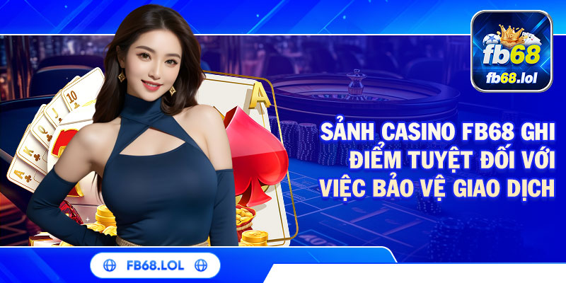 Sảnh casino FB68 ghi điểm tuyệt đối với việc bảo vệ giao dịch