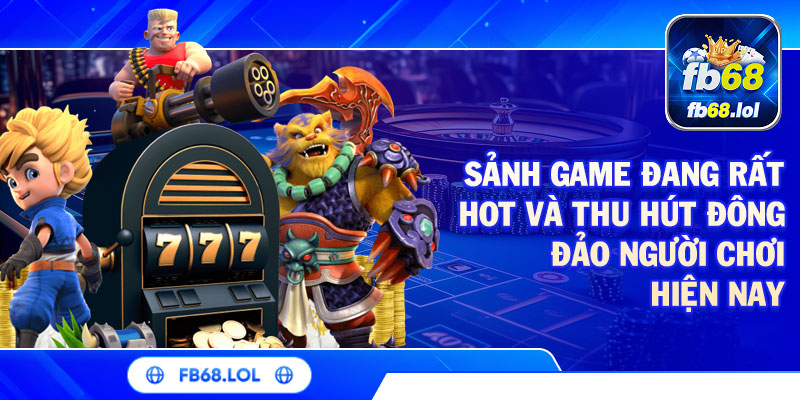 Sảnh game đang rất hot và thu hút đông đảo người chơi hiện nay