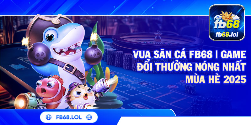 Vua Săn Cá FB68 | Game Đổi Thưởng Nóng Nhất Mùa Hè 2025